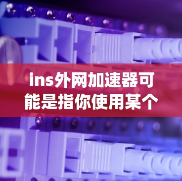 ins外网加速器可能是指你使用某个工具来加速外网上的应用或网站,特别是相关于Instagram(iS,Instagram)的应用。以下是一些可能的解释和建议 ins外网加速器可能是指你使用某个工具来加速外网上的应用或网站,特别是相关于Instagram(iS,Instagram)的应用。以下是一些可能的解释和建议
