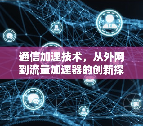通信加速技术,从外网到流量加速器的创新探索 通信加速技术,从外网到流量加速器的创新探索