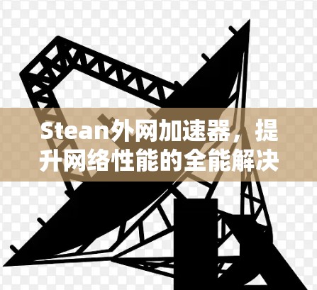 Stean外网加速器,提升网络性能的全能解决方案 Stean外网加速器,提升网络性能的全能解决方案