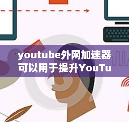 youtube外网加速器可以用于提升YouTube视频的加载速度，使其在其他网站或平台上更快、更流畅地观看。以下是一些常见使用youtube加速器的方法