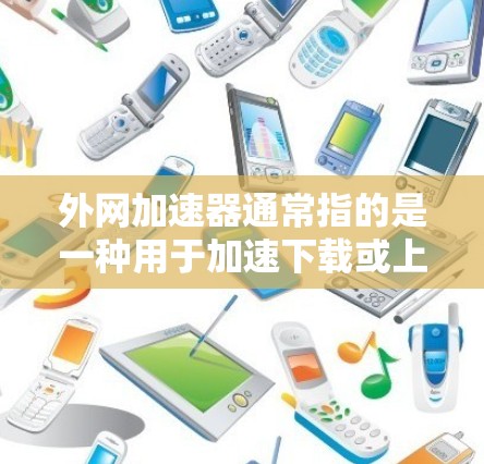 外网加速器通常指的是一种用于加速下载或上传移动数据的工具。这些工具可以帮助用户在移动设备上更高效地管理数据,尤其是在处理大量文件或数据时。以下是一些常见的外网加速器及其功能 外网加速器通常指的是一种用于加速下载或上传移动数据的工具。这些工具可以帮助用户在移动设备上更高效地管理数据,尤其是在处理大量文件或数据时。以下是一些常见的外网加速器及其功能
