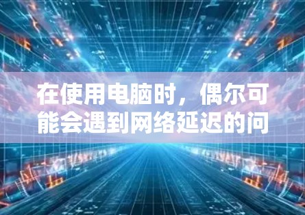 在使用电脑时,偶尔可能会遇到网络延迟的问题,这时候可以使用外网加速器来提高网络连接的速度。以下是一些常用的PC外网加速器推荐 在使用电脑时,偶尔可能会遇到网络延迟的问题,这时候可以使用外网加速器来提高网络连接的速度。以下是一些常用的PC外网加速器推荐