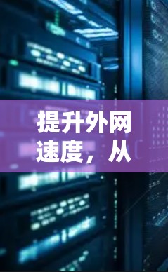 提升外网速度,从外网加速器到网络优化的全面指南 提升外网速度,从外网加速器到网络优化的全面指南