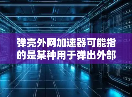 弹壳外网加速器可能指的是某种用于弹出外部界面或加速外网访问的工具。然而,这样的名称并不常见,可能指的是特定的软件、工具或技术术语。以下是一些可能的解释 弹壳外网加速器可能指的是某种用于弹出外部界面或加速外网访问的工具。然而,这样的名称并不常见,可能指的是特定的软件、工具或技术术语。以下是一些可能的解释