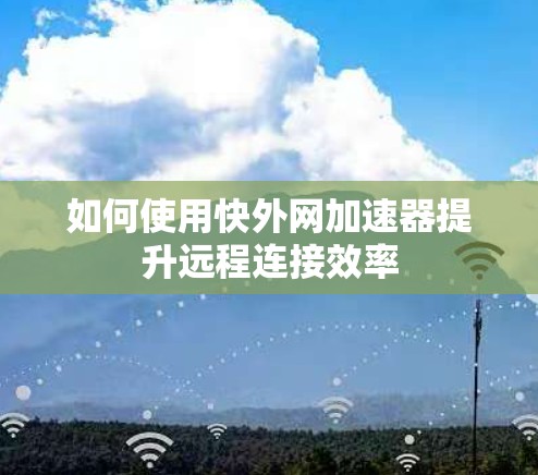 如何使用快外网加速器提升远程连接效率 如何使用快外网加速器提升远程连接效率