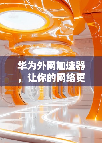 华为外网加速器，让你的网络更强劲，更高效