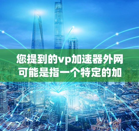 您提到的vp加速器外网可能是指一个特定的加速工具或资源，但您未提供足够的信息来确定其具体含义。以下是一些可能的解释和建议