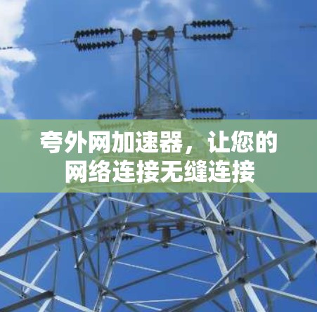 夸外网加速器，让您的网络连接无缝连接