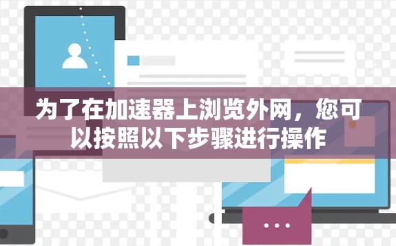 为了在加速器上浏览外网,您可以按照以下步骤进行操作 为了在加速器上浏览外网,您可以按照以下步骤进行操作