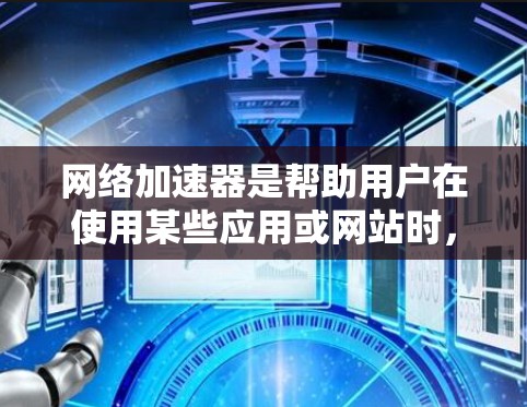 网络加速器是帮助用户在使用某些应用或网站时，提高网络连接速度的有效工具。他们可以帮助减少延迟、优化网络性能，甚至可能帮助用户更好地使用设备。以下是一些常见的网络加速器类型，以及如何选择合适的加速器