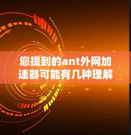 您提到的ant外网加速器可能有几种理解 您提到的ant外网加速器可能有几种理解