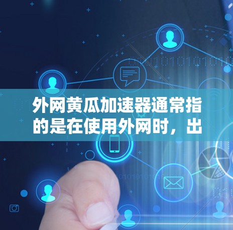外网黄瓜加速器通常指的是在使用外网时,出现的黄瓜界面,这通常与网络连接问题有关。以下是几个可能的解决方法 外网黄瓜加速器通常指的是在使用外网时,出现的黄瓜界面,这通常与网络连接问题有关。以下是几个可能的解决方法