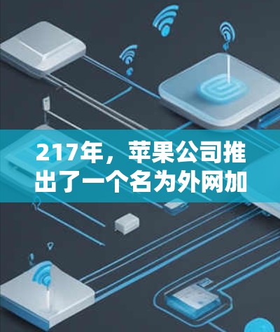 217年,苹果公司推出了一个名为外网加速器的工具,旨在帮助用户快速加速浏览器的下载速度。以下是关于这个工具的详细介绍 217年,苹果公司推出了一个名为外网加速器的工具,旨在帮助用户快速加速浏览器的下载速度。以下是关于这个工具的详细介绍