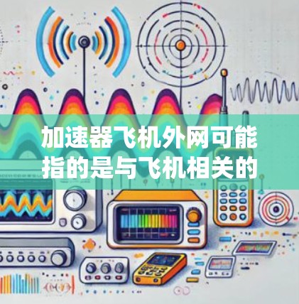 加速器飞机外网可能指的是与飞机相关的外部网络或加速器系统。以下是一些可能的解释和信息 加速器飞机外网可能指的是与飞机相关的外部网络或加速器系统。以下是一些可能的解释和信息