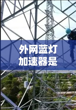 外网蓝灯加速器是一种用于在网络不稳定或不稳定的情况下快速连接到外网的工具。这些加速器通常通过缓存、压缩、缓存等方式,帮助用户更快地访问外网资源。以下是几种常见的外网蓝灯加速器及其使用方法 外网蓝灯加速器是一种用于在网络不稳定或不稳定的情况下快速连接到外网的工具。这些加速器通常通过缓存、压缩、缓存等方式,帮助用户更快地访问外网资源。以下是几种常见的外网蓝灯加速器及其使用方法