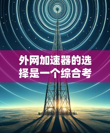 外网加速器的选择是一个综合考虑多个因素的问题,以下是一个有条理的步骤指南,帮助您做出明智的选择 外网加速器的选择是一个综合考虑多个因素的问题,以下是一个有条理的步骤指南,帮助您做出明智的选择