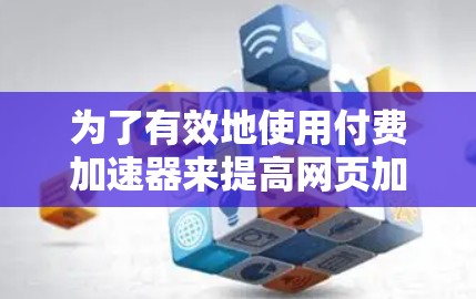为了有效地使用付费加速器来提高网页加载速度，以下是一个有条理的步骤指南