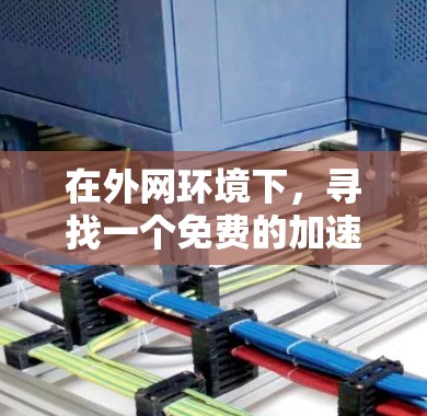 在外网环境下，寻找一个免费的加速器可以有效地提升你的下载速度。以下是一些推荐的免费外网加速器工具，它们通常支持多种平台