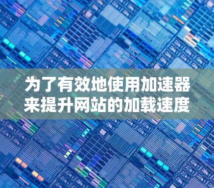 为了有效地使用加速器来提升网站的加载速度,您可以按照以下步骤进行操作 为了有效地使用加速器来提升网站的加载速度,您可以按照以下步骤进行操作