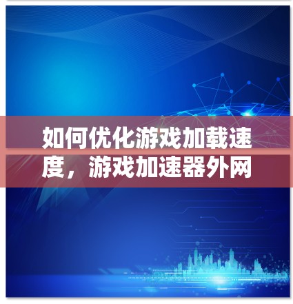 如何优化游戏加载速度,游戏加速器外网的最佳实践 如何优化游戏加载速度,游戏加速器外网的最佳实践