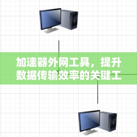 加速器外网工具,提升数据传输效率的关键工具 加速器外网工具,提升数据传输效率的关键工具