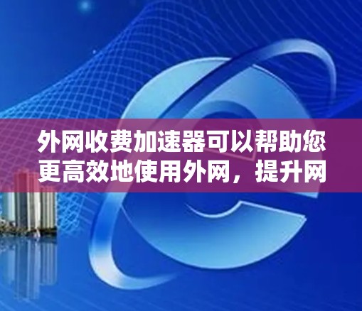 外网收费加速器可以帮助您更高效地使用外网，提升网络速度和用户体验。以下是一些常见外网收费加速器的推荐方式