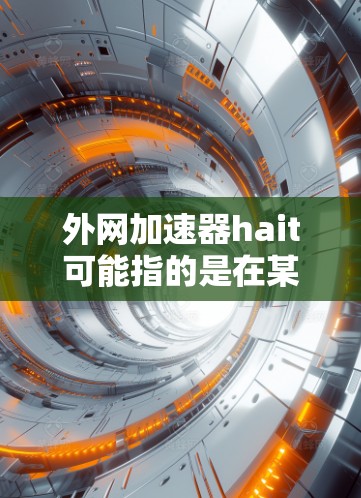 外网加速器hait可能指的是在某些平台或推荐中提到的外网加速器工具，但需要明确一点，这个hait可能是一个网络名或推荐平台的名字，而不是一个具体的工具名称