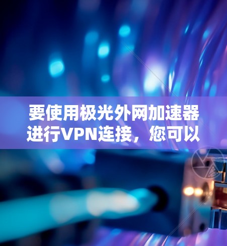 要使用极光外网加速器进行VPN连接,您可以按照以下步骤进行操作 要使用极光外网加速器进行VPN连接,您可以按照以下步骤进行操作