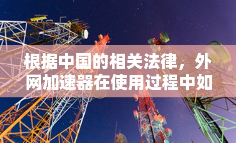 根据中国的相关法律，外网加速器在使用过程中如果违反了相关法律条款，可能会被视为违法。以下是要注意的几点