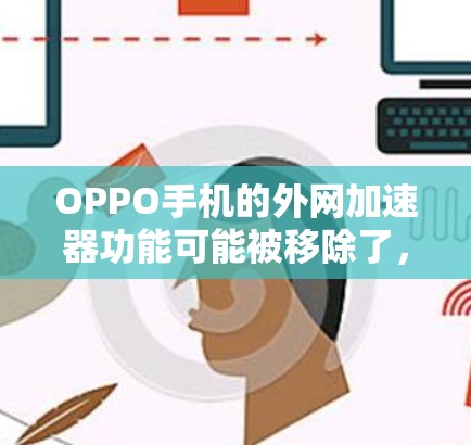 OPPO手机的外网加速器功能可能被移除了,以下是解决这一问题的步骤 OPPO手机的外网加速器功能可能被移除了,以下是解决这一问题的步骤