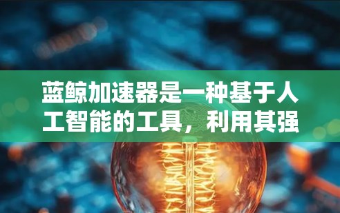 蓝鲸加速器是一种基于人工智能的工具,利用其强大的处理能力来提升互联网的性能和用户体验。以下是对其功能和应用的详细分析 蓝鲸加速器是一种基于人工智能的工具,利用其强大的处理能力来提升互联网的性能和用户体验。以下是对其功能和应用的详细分析