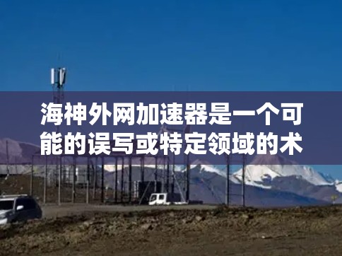 海神外网加速器是一个可能的误写或特定领域的术语。以下是对该问题的详细解答 海神外网加速器是一个可能的误写或特定领域的术语。以下是对该问题的详细解答