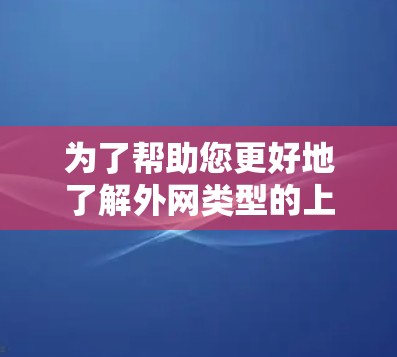 为了帮助您更好地了解外网类型的上网加速器,以下是一些结构化的总结和信息收集建议 为了帮助您更好地了解外网类型的上网加速器,以下是一些结构化的总结和信息收集建议