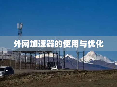 外网加速器的使用与优化 外网加速器的使用与优化
