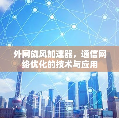 外网旋风加速器,通信网络优化的技术与应用 外网旋风加速器,通信网络优化的技术与应用