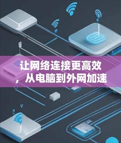 让网络连接更高效,从电脑到外网加速器的解决方案 让网络连接更高效,从电脑到外网加速器的解决方案