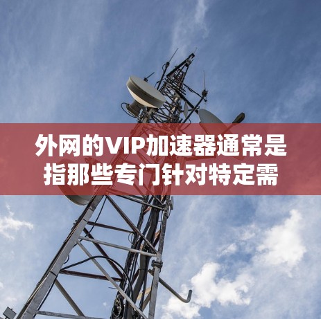 外网的VIP加速器通常是指那些专门针对特定需求或用户群体设计的加速工具。这些加速器通常具备以下特点 外网的VIP加速器通常是指那些专门针对特定需求或用户群体设计的加速工具。这些加速器通常具备以下特点