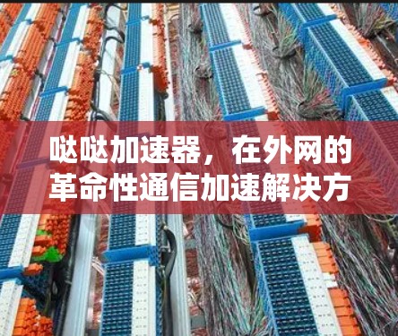 哒哒加速器，在外网的革命性通信加速解决方案