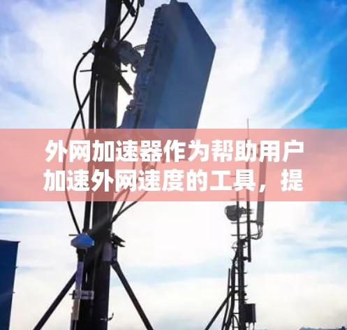外网加速器作为帮助用户加速外网速度的工具，提供了多样化的功能和选择。以下是几个值得推荐的外网加速器，并结合它们的特点和用户需求，提供一个全面的指南