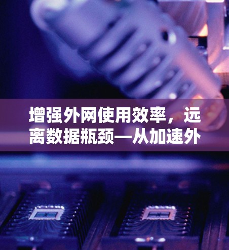 增强外网使用效率,远离数据瓶颈—从加速外网手机加速器谈起 增强外网使用效率,远离数据瓶颈—从加速外网手机加速器谈起