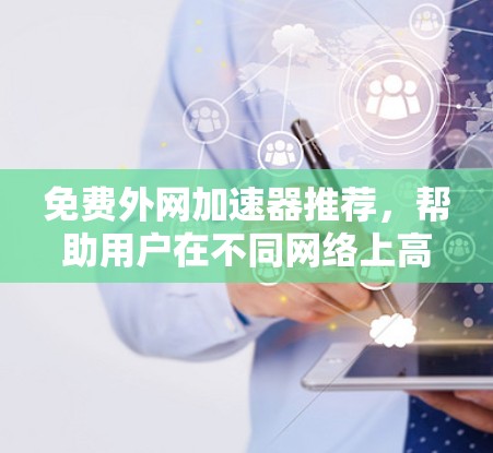 免费外网加速器推荐,帮助用户在不同网络上高效使用外网。以下是一些推荐的工具,供你参考 免费外网加速器推荐,帮助用户在不同网络上高效使用外网。以下是一些推荐的工具,供你参考