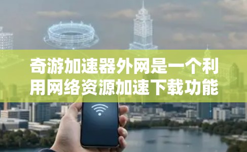 奇游加速器外网是一个利用网络资源加速下载功能的项目,旨在帮助用户更快地下载大量资源。虽然我没有具体的功能细节,但可以概括如下 奇游加速器外网是一个利用网络资源加速下载功能的项目,旨在帮助用户更快地下载大量资源。虽然我没有具体的功能细节,但可以概括如下
