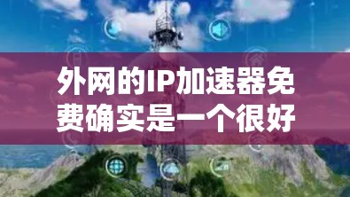 外网的IP加速器免费确实是一个很好的开始,但需要注意的是,免费的加速器可能会受到广告和促销活动的影响,无法满足所有用户的需求。以下是一些免费的IP加速器推荐,结合你的需求和预算,选择最适合你的工具 外网的IP加速器免费确实是一个很好的开始,但需要注意的是,免费的加速器可能会受到广告和促销活动的影响,无法满足所有用户的需求。以下是一些免费的IP加速器推荐,结合你的需求和预算,选择最适合你的工具