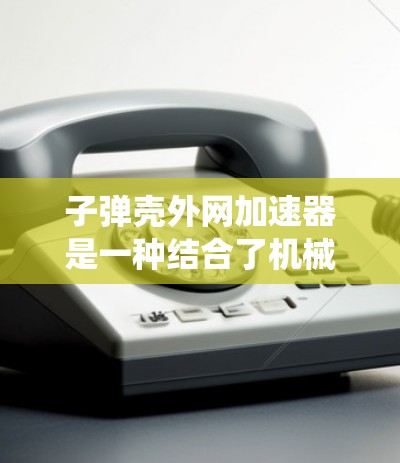 子弹壳外网加速器是一种结合了机械结构和控制系统的装置,用于在弹道管外部加速子弹的运动,以提高弹道精度或适应高速飞行需求。以下是对该技术的详细介绍 子弹壳外网加速器是一种结合了机械结构和控制系统的装置,用于在弹道管外部加速子弹的运动,以提高弹道精度或适应高速飞行需求。以下是对该技术的详细介绍