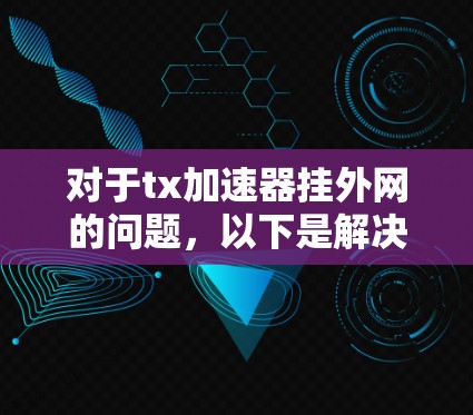 对于tx加速器挂外网的问题,以下是解决步骤 对于tx加速器挂外网的问题,以下是解决步骤