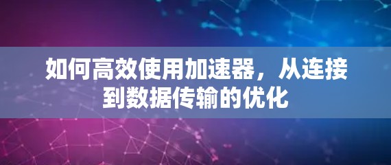 如何高效使用加速器,从连接到数据传输的优化 如何高效使用加速器,从连接到数据传输的优化