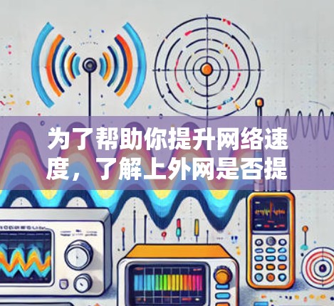 为了帮助你提升网络速度,了解上外网是否提供加速服务,并选择合适的加速器,以下是一些步骤和建议 为了帮助你提升网络速度,了解上外网是否提供加速服务,并选择合适的加速器,以下是一些步骤和建议