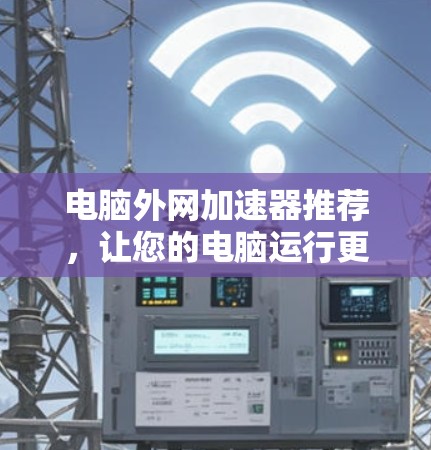 电脑外网加速器推荐,让您的电脑运行更轻松 电脑外网加速器推荐,让您的电脑运行更轻松