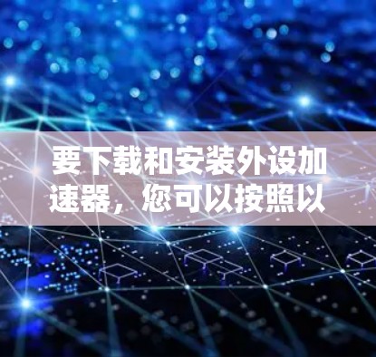 要下载和安装外设加速器,您可以按照以下步骤进行 要下载和安装外设加速器,您可以按照以下步骤进行