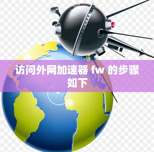 访问外网加速器 fw 的步骤如下 访问外网加速器 fw 的步骤如下